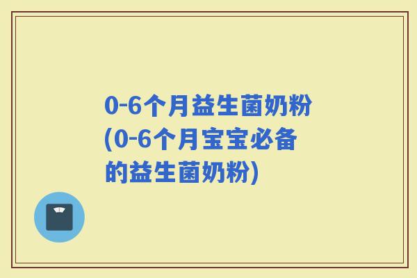 0-6个月益生菌奶粉(0-6个月宝宝必备的益生菌奶粉)
