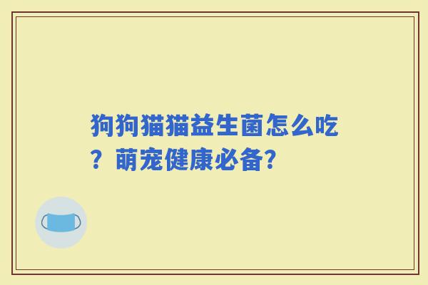 狗狗猫猫益生菌怎么吃？萌宠健康必备？