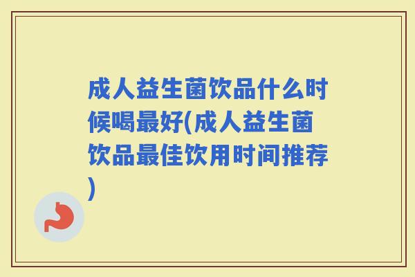 成人益生菌饮品什么时候喝好(成人益生菌饮品佳饮用时间推荐)