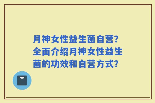 月神女性益生菌自营？全面介绍月神女性益生菌的功效和自营方式？