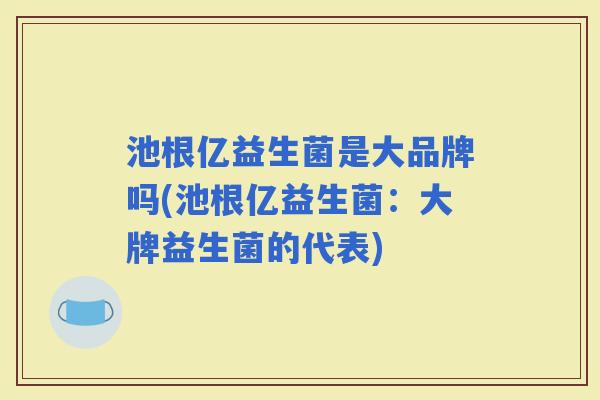 池根亿益生菌是大品牌吗(池根亿益生菌：大牌益生菌的代表)