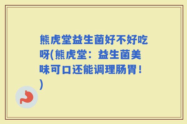 熊虎堂益生菌好不好吃呀(熊虎堂：益生菌美味可口还能调理肠胃！)