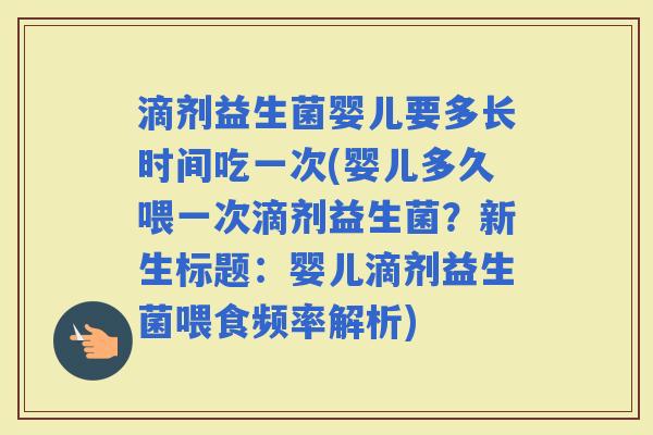 滴剂益生菌婴儿要多长时间吃一次(婴儿多久喂一次滴剂益生菌？新生标题：婴儿滴剂益生菌喂食频率解析)