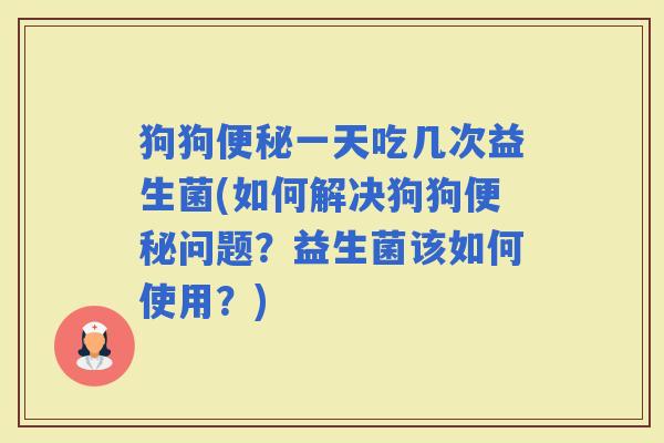 狗狗一天吃几次益生菌(如何解决狗狗问题？益生菌该如何使用？)