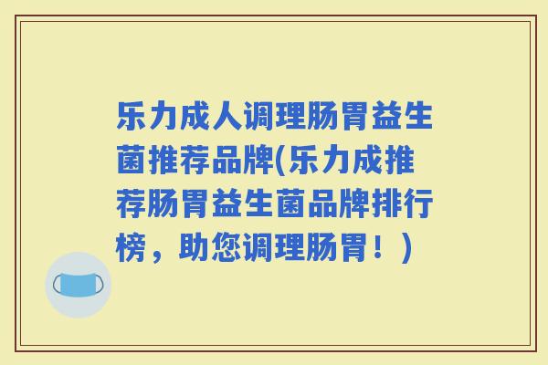 乐力成人调理肠胃益生菌推荐品牌(乐力成推荐肠胃益生菌品牌排行榜，助您调理肠胃！)