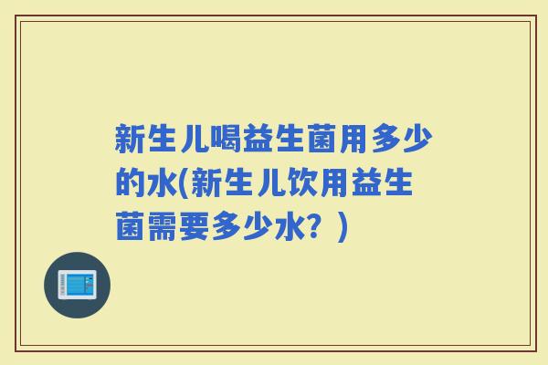 新生儿喝益生菌用多少的水(新生儿饮用益生菌需要多少水？)