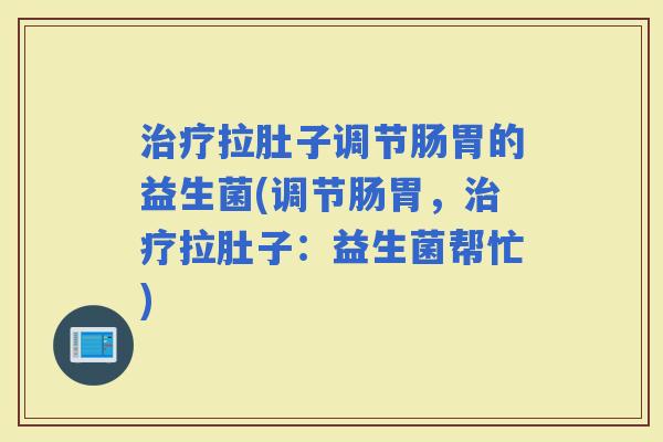 拉肚子调节肠胃的益生菌(调节肠胃，拉肚子：益生菌帮忙)