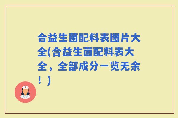 合益生菌配料表图片大全(合益生菌配料表大全，全部成分一览无余！)