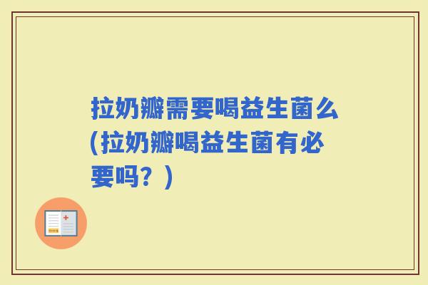 拉奶瓣需要喝益生菌么(拉奶瓣喝益生菌有必要吗？)