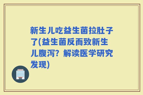 新生儿吃益生菌拉肚子了(益生菌反而致新生儿？解读医学研究发现)
