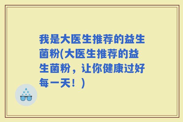 我是大医生推荐的益生菌粉(大医生推荐的益生菌粉，让你健康过好每一天！)