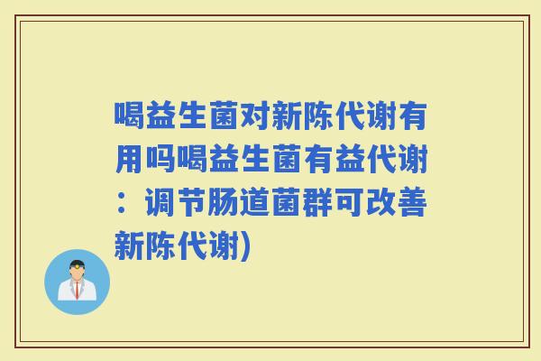 喝益生菌对有用吗喝益生菌有益代谢：调节肠道菌群可改善)