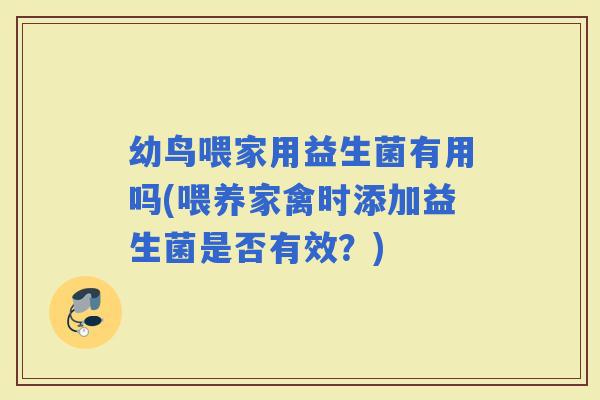 幼鸟喂家用益生菌有用吗(喂养家禽时添加益生菌是否有效？)