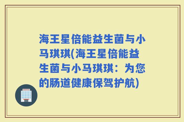 海王星倍能益生菌与小马琪琪(海王星倍能益生菌与小马琪琪：为您的肠道健康保驾护航)