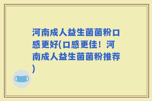 河南成人益生菌菌粉口感更好(口感更佳！河南成人益生菌菌粉推荐)