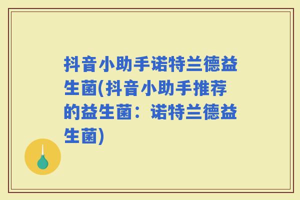 抖音小助手诺特兰德益生菌(抖音小助手推荐的益生菌：诺特兰德益生菌)