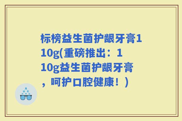 标榜益生菌护龈牙膏110g(重磅推出：110g益生菌护龈牙膏，呵护口腔健康！)