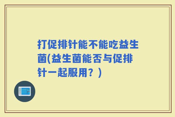 打促排针能不能吃益生菌(益生菌能否与促排针一起服用？)