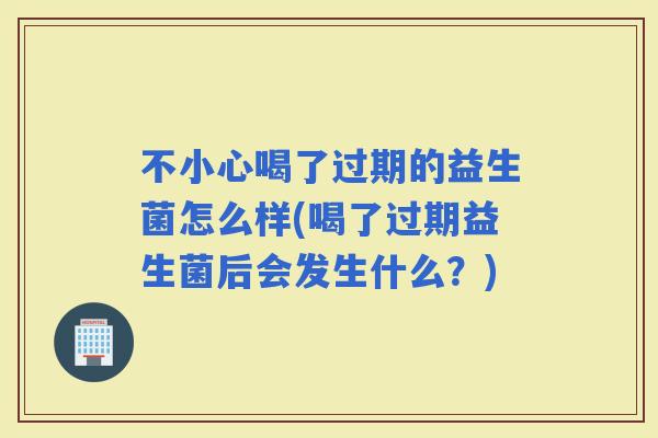 不小心喝了过期的益生菌怎么样(喝了过期益生菌后会发生什么？)