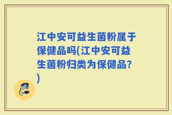 江中安可益生菌粉属于保健品吗(江中安可益生菌粉归类为保健品？)