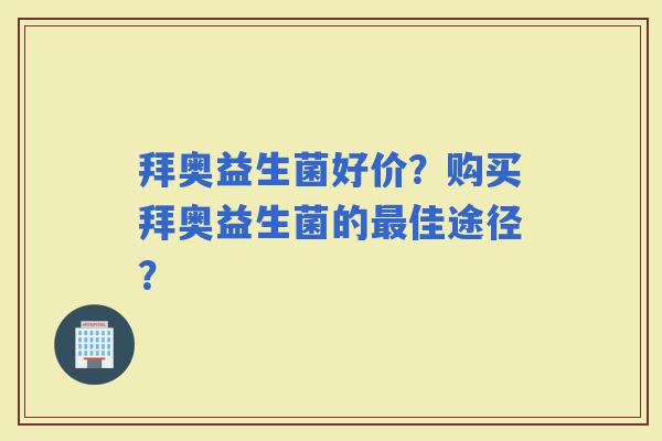 拜奥益生菌好价？购买拜奥益生菌的佳途径？