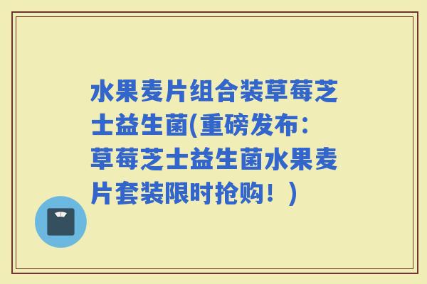 水果麦片组合装草莓芝士益生菌(重磅发布：草莓芝士益生菌水果麦片套装限时抢购！)