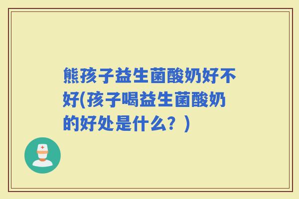 熊孩子益生菌酸奶好不好(孩子喝益生菌酸奶的好处是什么？)