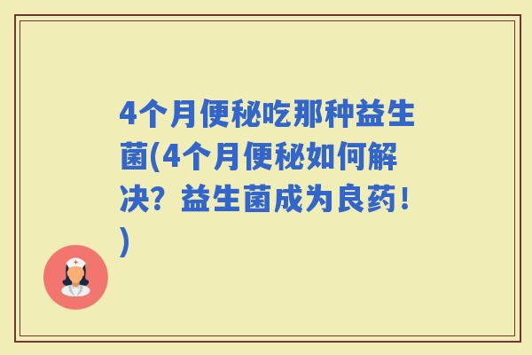 4个月吃那种益生菌(4个月如何解决？益生菌成为良药！)