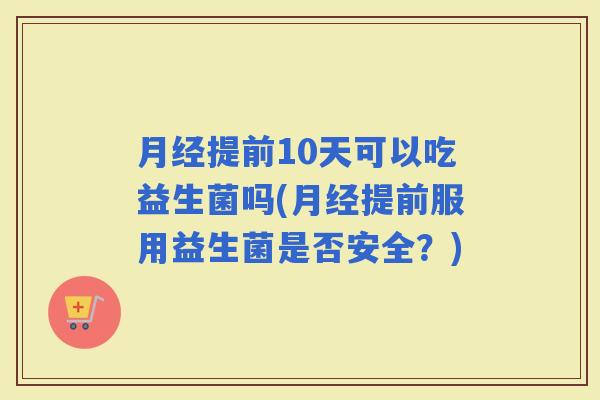 提前10天可以吃益生菌吗(提前服用益生菌是否安全？)