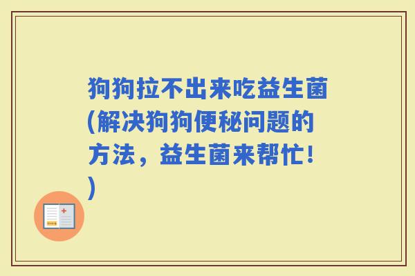 狗狗拉不出来吃益生菌(解决狗狗问题的方法，益生菌来帮忙！)