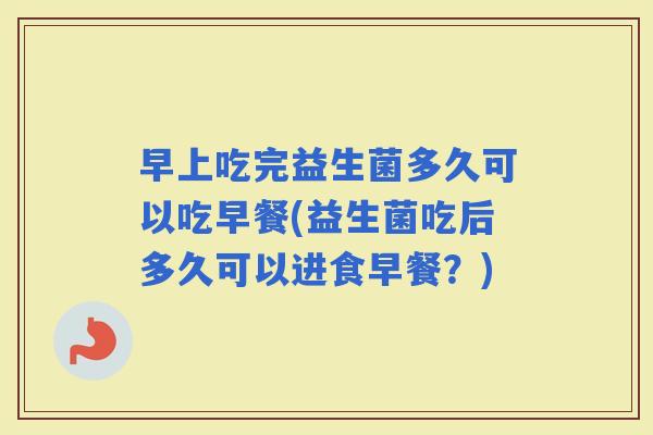 早上吃完益生菌多久可以吃早餐(益生菌吃后多久可以进食早餐？)