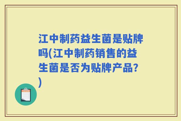 江中制药益生菌是贴牌吗(江中制药销售的益生菌是否为贴牌产品？)