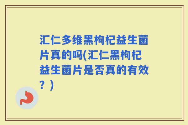 汇仁多维黑枸杞益生菌片真的吗(汇仁黑枸杞益生菌片是否真的有效？)