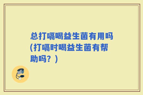 总打嗝喝益生菌有用吗(打嗝时喝益生菌有帮助吗？)