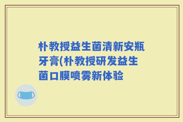 朴教授益生菌清新安瓶牙膏(朴教授研发益生菌口膜喷雾新体验