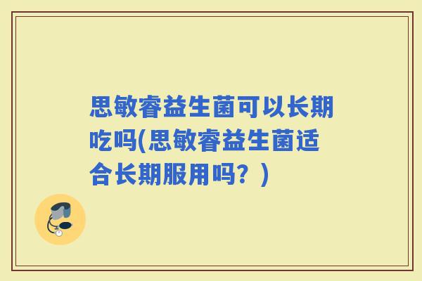 思敏睿益生菌可以长期吃吗(思敏睿益生菌适合长期服用吗?) 思敏睿益生菌可以长期吃吗(思敏睿益生菌适合长期服用吗?)