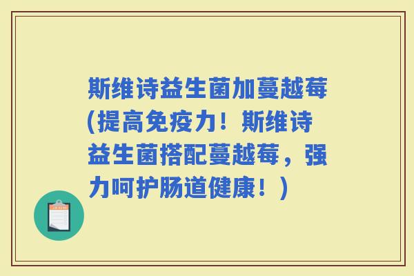 斯维诗益生菌加蔓越莓(提高力!斯维诗益生菌搭配蔓越莓,强力呵护肠道健康!) 斯维诗益生菌加蔓越莓(提高力!斯维诗益生菌搭配蔓越莓,强力呵护肠道健康!)