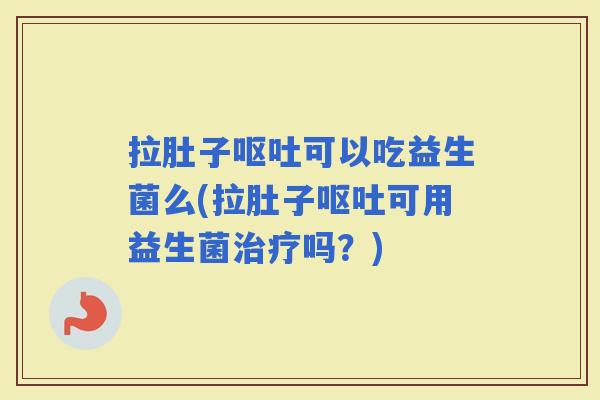 拉肚子可以吃益生菌么(拉肚子可用益生菌吗？)