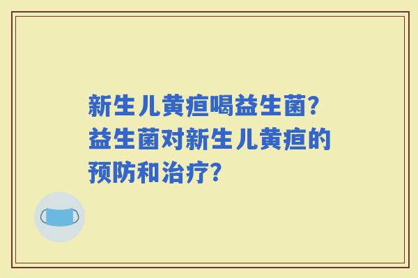 新生儿黄疸喝益生菌?益生菌对新生儿黄疸的和? 新生儿黄疸喝益生菌?益生菌对新生儿黄疸的和?