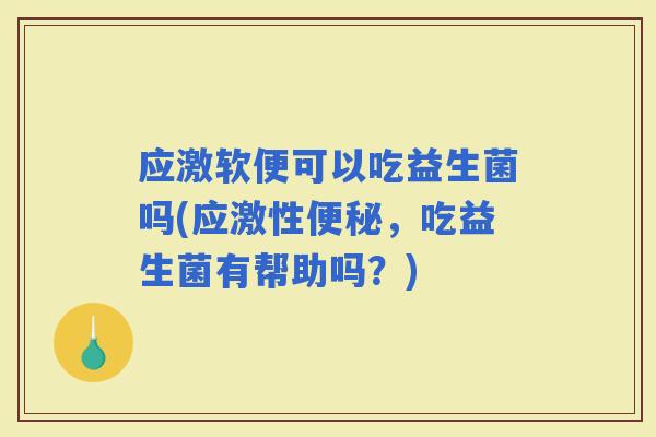 应激软便可以吃益生菌吗(应激性，吃益生菌有帮助吗？)