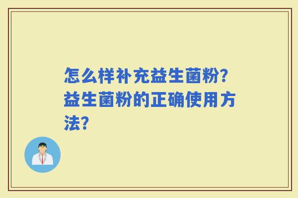 怎么样补充益生菌粉?益生菌粉的正确使用方法? 怎么样补充益生菌粉?益生菌粉的正确使用方法?
