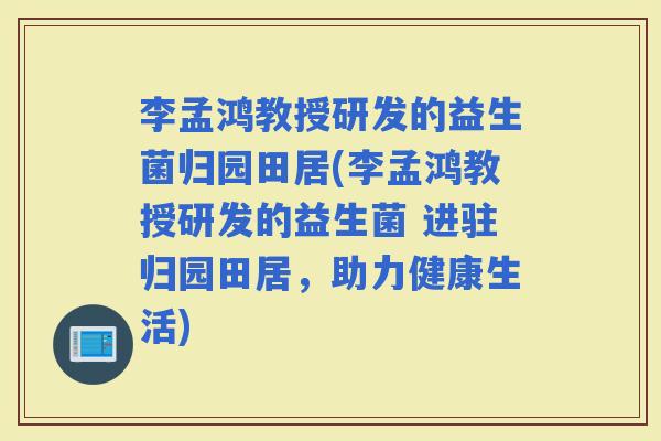 李孟鸿教授研发的益生菌归园田居(李孟鸿教授研发的益生菌 进驻归园田居,助力健康生活) 李孟鸿教授研发的益生菌归园田居(李孟鸿教授研发的益生菌 进驻归园田居,助力健康生活)