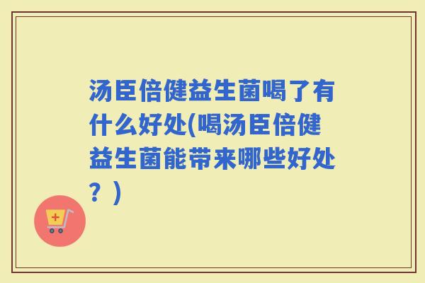 汤臣倍健益生菌喝了有什么好处(喝汤臣倍健益生菌能带来哪些好处?) 汤臣倍健益生菌喝了有什么好处(喝汤臣倍健益生菌能带来哪些好处?)