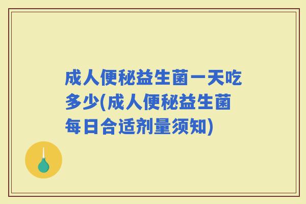 成人益生菌一天吃多少(成人益生菌每日合适剂量须知)