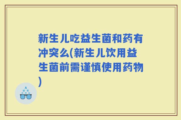 新生儿吃益生菌和药有冲突么(新生儿饮用益生菌前需谨慎使用)