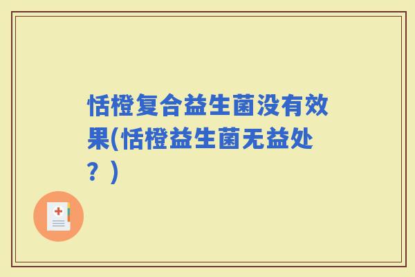 恬橙复合益生菌没有效果(恬橙益生菌无益处?) 恬橙复合益生菌没有效果(恬橙益生菌无益处?)
