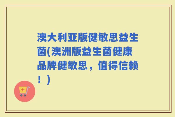 澳大利亚版健敏思益生菌(澳洲版益生菌健康品牌健敏思,值得信赖!) 澳大利亚版健敏思益生菌(澳洲版益生菌健康品牌健敏思,值得信赖!)