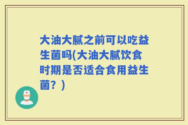 大油大腻之前可以吃益生菌吗(大油大腻饮食时期是否适合食用益生菌?) 大油大腻之前可以吃益生菌吗(大油大腻饮食时期是否适合食用益生菌?)
