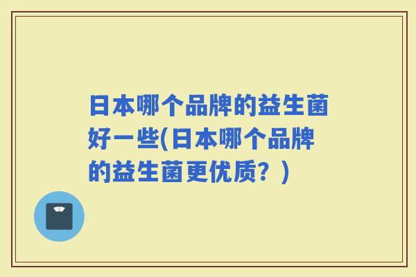 日本哪个品牌的益生菌好一些(日本哪个品牌的益生菌更优质？)