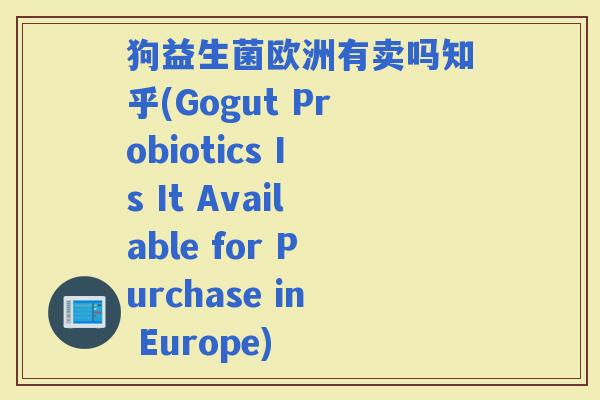 狗益生菌欧洲有卖吗知乎(Gogut Probiotics Is It Available for Purchase in Europe)